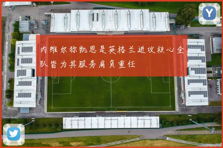 内维尔称凯恩是英格兰进攻核心全队皆为其服务肩负重任