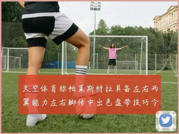 天空体育称帕莱斯特拉具备左右两翼能力左右脚传中出色盘带技巧令人赞叹