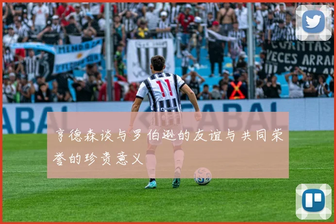 亨德森谈与罗伯逊的友谊与共同荣誉的珍贵意义