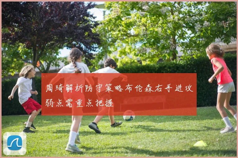 周琦解析防守策略布伦森右手进攻弱点需重点把握