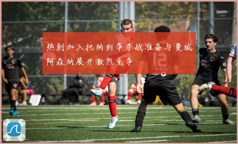 热刺加入托纳利争夺战准备与曼城阿森纳展开激烈竞争